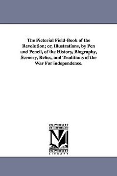 portada the pictorial field-book of the revolution; or, illustrations, by pen and pencil, of the history, biography, scenery, relics, and traditions of the wa (en Inglés)