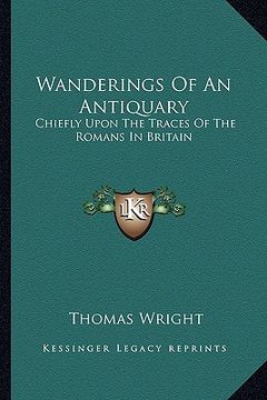 portada wanderings of an antiquary: chiefly upon the traces of the romans in britain (en Inglés)