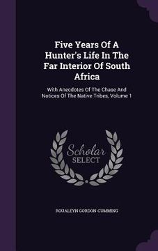 portada Five Years Of A Hunter's Life In The Far Interior Of South Africa: With Anecdotes Of The Chase And Notices Of The Native Tribes, Volume 1 (en Inglés)