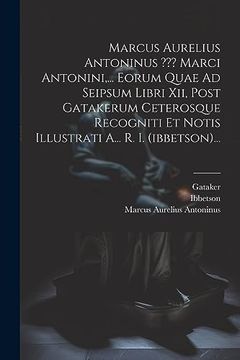 Marcus Aurelius Antoninus Marci Antonini,. Eorum Quae ad Seipsum Libri Xii, Post Gatakerum Ceterosque Recogniti et Notis Illustrati A. R. I. (in Greek)