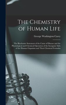 portada The Chemistry of Human Life: The Biochemic Statement of the Cause of Disease and the Physiological and Chemical Operation of the Inorganic Salts of (en Inglés)