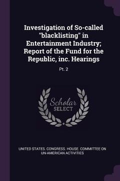 portada Investigation of So-called "blacklisting" in Entertainment Industry; Report of the Fund for the Republic, inc. Hearings: Pt. 2 (in English)