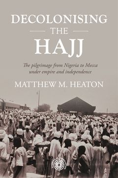 portada Decolonising the Hajj: The Pilgrimage From Nigeria to Mecca Under Empire and Independence (Studies in Imperialism, 208) (en Inglés)