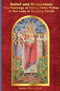 portada Belief and Modernism: The Paintings of Father Peter Prokop at Our Lady of Hungar
