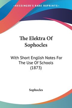 portada The Elektra Of Sophocles: With Short English Notes For The Use Of Schools (1873) (en Alemán)