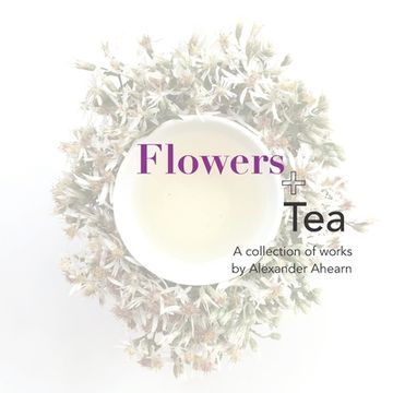 portada Flowers + Tea: A collection of works by Alexander Ahearn (en Inglés)
