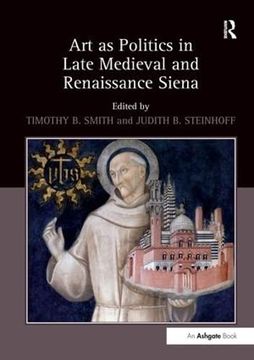 portada Art as Politics in Late Medieval and Renaissance Siena. Edited by Timothy B. Smith and Judith Steinhoff