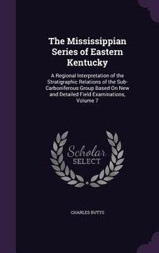 portada The Mississippian Series of Eastern Kentucky: A Regional Interpretation of the Stratigraphic Relations of the Sub-Carboniferous Group Based On New and (en Inglés)