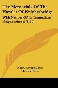 portada the memorials of the hamlet of knightsbridge: with notices of its immediate neighborhood (1859) (en Inglés)