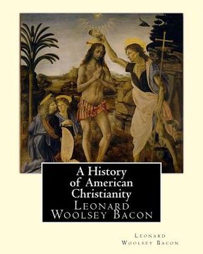 portada A History of American Christianity, By Leonard Woolsey Bacon: Leonard Woolsey Bacon (January 1, 1830 - May 12, 1907) (en Inglés)