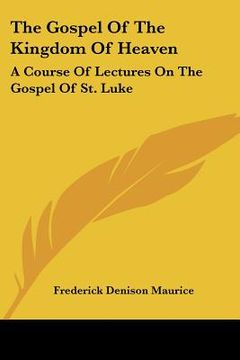 portada the gospel of the kingdom of heaven: a course of lectures on the gospel of st. luke (in English)