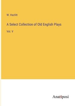 portada A Select Collection of Old English Plays: Vol. V (en Inglés)
