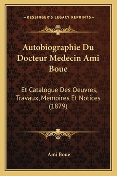 portada Autobiographie Du Docteur Medecin Ami Boue: Et Catalogue Des Oeuvres, Travaux, Memoires Et Notices (1879) (en Francés)