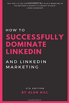 portada How To Successfully Dominate LinkedIn and LinkedIn Marketing: "Not only is the content great, but Alun’s modeling of his methods is worth it’s weight in gold." 4th Edition