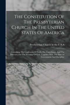 portada The Constitution Of The Presbyterian Church In The United States Of America: Containing The Confession Of Faith, The Catechisms, And The Directory For (en Inglés)