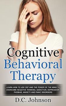 portada Cognitive Behavioral Therapy: Learn How To Use CBT And The Power Of The Mind To Overcome Negative Thinking, Addiction, Depression, Phobias, Anxiety (en Inglés)