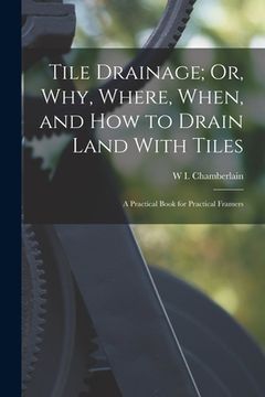 portada Tile Drainage; Or, Why, Where, When, and How to Drain Land With Tiles: A Practical Book for Practical Framers (en Inglés)