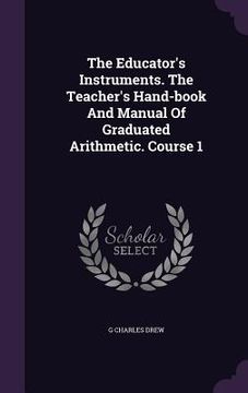 portada The Educator's Instruments. The Teacher's Hand-book And Manual Of Graduated Arithmetic. Course 1 (en Inglés)