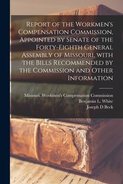 portada Report of the Workmen's Compensation Commission, Appointed by Senate of the Forty-eighth General Assembly of Missouri, With the Bills Recommended by t (en Inglés)