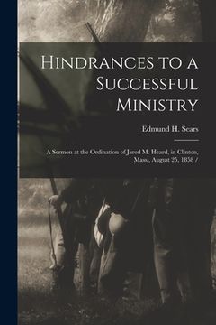 portada Hindrances to a Successful Ministry: a Sermon at the Ordination of Jared M. Heard, in Clinton, Mass., August 25, 1858 / (en Inglés)