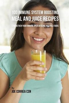 portada 100 Immune System Boosting Meal and Juice Recipes: Strengthen Your Immune System Using Natural Foods (en Inglés)