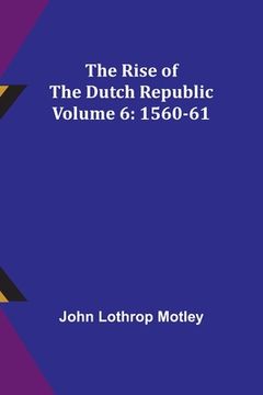 portada The Rise of the Dutch Republic - Volume 6: 1560-61 (en Inglés)