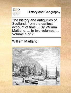 portada the history and antiquities of scotland, from the earliest account of time ... by william maitland, ... in two volumes. ... volume 1 of 2 (en Inglés)