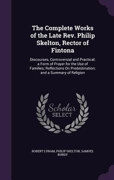 portada The Complete Works of the Late Rev. Philip Skelton, Rector of Fintona: Discourses, Controversial and Practical; a Form of Prayer for the Use of Famili (en Inglés)