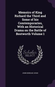 portada Memoirs of King Richard the Third and Some of his Comtemporaries, With an Historical Drama on the Battle of Bostworth Volume 1