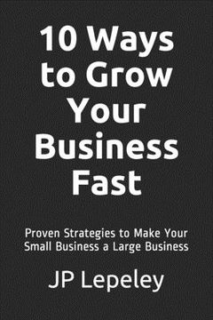 portada 10 Ways to Grow Your Business Fast: Proven Strategies to Make Your Small Business a Large Business