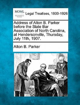 portada address of alton b. parker before the state bar association of north carolina, at hendersonville, thursday, july 11th, 1907.