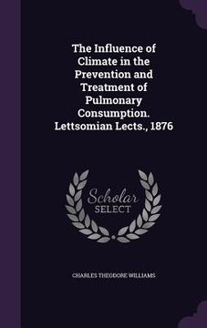 portada The Influence of Climate in the Prevention and Treatment of Pulmonary Consumption. Lettsomian Lects., 1876 (en Inglés)