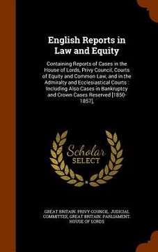 portada English Reports in Law and Equity: Containing Reports of Cases in the House of Lords, Privy Council, Courts of Equity and Common Law, and in the Admir (en Inglés)