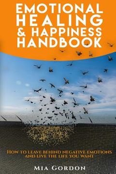 portada Emotional Healing And Happiness Handbook: How to leave behind negative emotions and live the life you want. (en Inglés)
