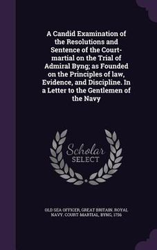 portada A Candid Examination of the Resolutions and Sentence of the Court-martial on the Trial of Admiral Byng; as Founded on the Principles of law, Evidence, (in English)