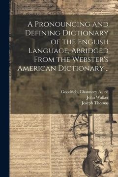 portada A Pronouncing and Defining Dictionary of the English Language, Abridged From the Webster's American Dictionary. (en Inglés)