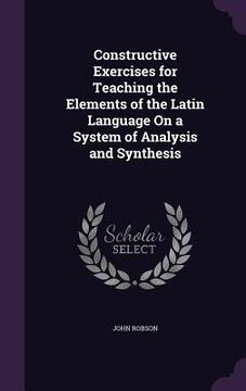 portada Constructive Exercises for Teaching the Elements of the Latin Language On a System of Analysis and Synthesis (en Inglés)