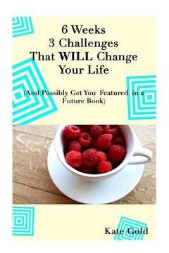 portada 6 Weeks 3 Challenges That WILL Change Your Life: And Possibly Get You Featured in a Future Book (en Inglés)