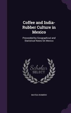 portada Coffee and India-Rubber Culture in Mexico: Preceeded by Geographical and Statistical Notes On Mexico