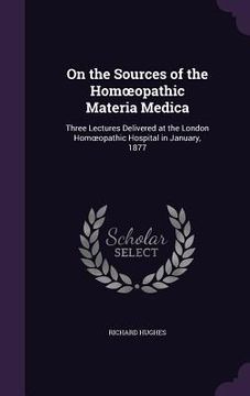 portada On the Sources of the Homoeopathic Materia Medica: Three Lectures Delivered at the London Homoeopathic Hospital in January, 1877 (in English)