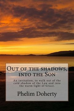 portada Out of the shadows, into the Son: An invitation, to walk out of the cold shadow of the Law and into the warm light of Grace. (in English)