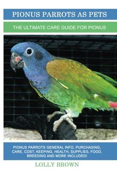 portada Pionus Parrots as Pets: Pionus Parrots General Info, Purchasing, Care, Cost, Keeping, Health, Supplies, Food, Breeding and More Included! The Ultimate Care Guide for Pionus Parrots (en Inglés)