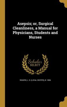 portada Asepsis; or, Surgical Cleanliness, a Manual for Physicians, Students and Nurses