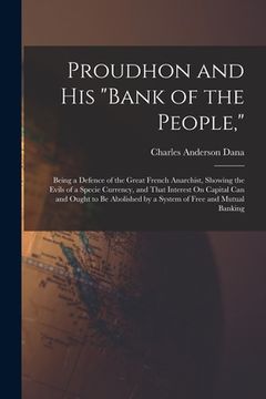 portada Proudhon and His "Bank of the People,": Being a Defence of the Great French Anarchist, Showing the Evils of a Specie Currency, and That Interest On Ca (in English)