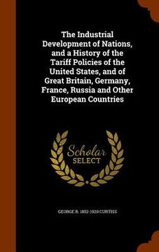 portada The Industrial Development of Nations, and a History of the Tariff Policies of the United States, and of Great Britain, Germany, France, Russia and Ot