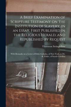 portada A Brief Examination of Scripture Testimony on the Institution of Slavery, in an Essay, First Published in the Religious Herald, and Republished by Req (en Inglés)