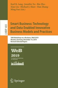 portada Smart Business: Technology and Data Enabled Innovative Business Models and Practices: 18th Workshop on E-Business, Web 2019, Munich, Germany, December (en Inglés)