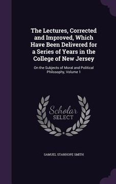 portada The Lectures, Corrected and Improved, Which Have Been Delivered for a Series of Years in the College of New Jersey: On the Subjects of Moral and Polit (en Inglés)