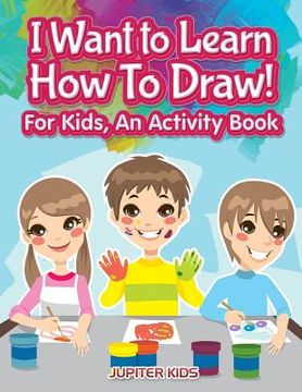 portada I Want to Learn How To Draw! For Kids, an Activity and Activity Book (in English)