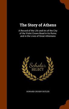 portada The Story of Athens: A Record of the Life and Art of the City of the Violet Crown Read in Its Ruins and in the Lives of Great Athenians (en Inglés)